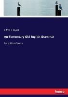 An Elementary Old English Grammar: Early West Saxon - Alfred J Wyatt - cover