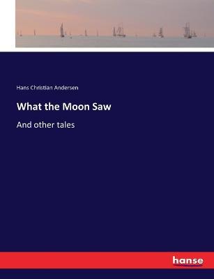 What the Moon Saw: And other tales - Hans Christian Andersen - cover