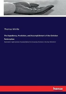 The Expediency, Prediction, and Accomplishment of the Christian Redemption: Illustrated in Eight Sermons Preached before the University of Oxford, in the Year MDCCXCIV - Thomas Wintle - cover
