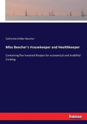 Miss Beecher's Housekeeper and Healthkeeper: Containing five hundred Recipes for economical and healthful Cooking - Catharine Esther Beecher - cover
