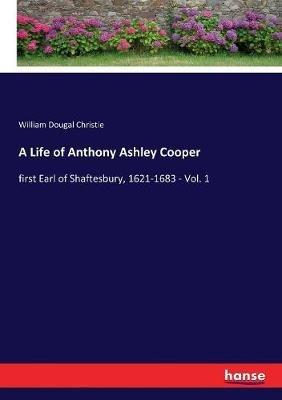 A Life of Anthony Ashley Cooper: first Earl of Shaftesbury, 1621-1683 - Vol. 1 - William Dougal Christie - cover