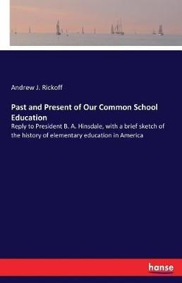 Past and Present of Our Common School Education: Reply to President B. A. Hinsdale, with a brief sketch of the history of elementary education in America - Andrew J Rickoff - cover