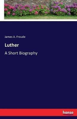 Luther: A Short Biography - James a Froude - cover
