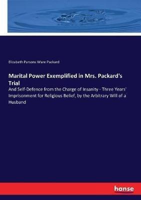 Marital Power Exemplified in Mrs. Packard's Trial: And Self-Defence from the Charge of Insanity - Three Years' Imprisonment for Religious Belief, by the Arbitrary Will of a Husband - Elizabeth Parsons Ware Packard - cover