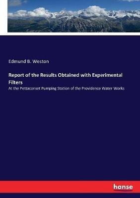 Report of the Results Obtained with Experimental Filters: At the Pettaconset Pumping Station of the Providence Water Works - Edmund B Weston - cover