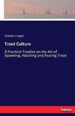 Trout Culture: A Practical Treatise on the Art of Spawning, Hatching and Rearing Trout - Charles C Capel - cover