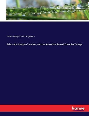 Select Anti-Pelagian Treatises, and the Acts of the Second Council of Orange - William Bright,Saint Augustine - cover