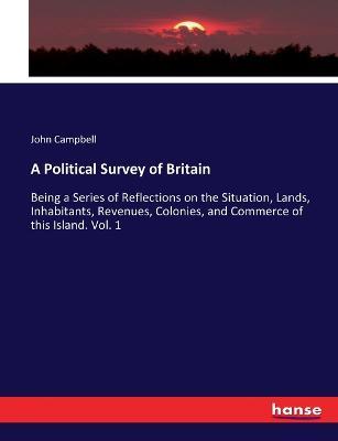 A Political Survey of Britain: Being a Series of Reflections on the Situation, Lands, Inhabitants, Revenues, Colonies, and Commerce of this Island. Vol. 1 - John Campbell - cover