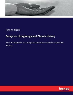 Essays on Liturgiology and Church History: With an Appendix on Liturgical Quotations from the Isapostolic Fathers - John M Neale - cover