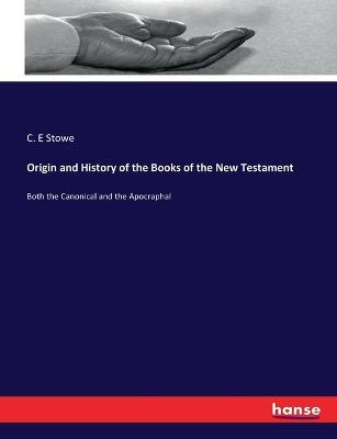 Origin and History of the Books of the New Testament: Both the Canonical and the Apocraphal - C E Stowe - cover