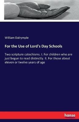For the Use of Lord's Day Schools: Two scripture catechisms. I. For children who are just begun to read distinctly. II. For those about eleven or twelve years of age - William Dalrymple - cover