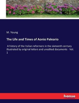 The Life and Times of Aonio Paleario: A history of the Italian reformers in the sixteenth century illustrated by original letters and unedited documents - Vol. 1 - M Young - cover