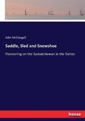 Saddle, Sled and Snowshoe: Pioneering on the Saskatchewan in the Sixties - John McDougall - cover
