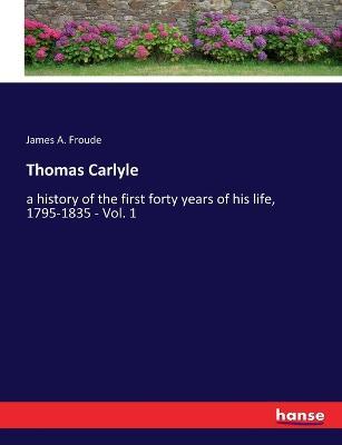 Thomas Carlyle: a history of the first forty years of his life, 1795-1835 - Vol. 1 - James a Froude - cover