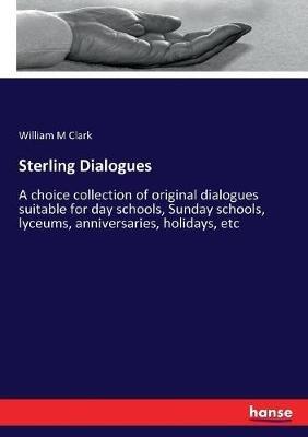 Sterling Dialogues: A choice collection of original dialogues suitable for day schools, Sunday schools, lyceums, anniversaries, holidays, etc - William M Clark - cover