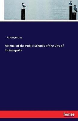 Manual of the Public Schools of the City of Indianapolis - Anonymous - cover