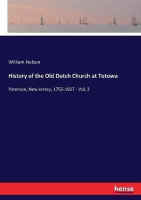 History of the Old Dutch Church at Totowa: Paterson, New Jersey, 1755-1827 - Vol. 2 - William Nelson - cover