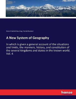 A New System of Geography: In which is given a general account of the situations and limits, the manners, history, and constitution of the several kingdoms and states in the known world. Vol. 4 - Anton Friedrich Busching,Patrick Murdoch - cover