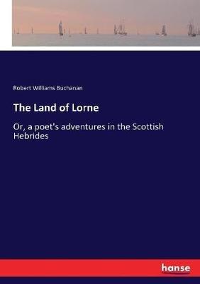 The Land of Lorne: Or, a poet's adventures in the Scottish Hebrides - Robert Williams Buchanan - cover
