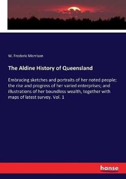 Libro in inglese The Aldine History of Queensland: Embracing sketches and portraits of her noted people; the rise and progress of her varied enterprises; and illustrations of her boundless wealth, together with maps of latest survey. Vol. 1  - W Frederic Morrison