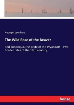 Libro in inglese The Wild Rose of the Beaver: and Tononqua, the pride of the Wyandots - Two border tales of the 18th century  - Rudolph Leonhart