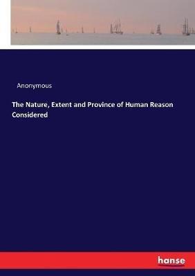 The Nature, Extent and Province of Human Reason Considered - Anonymous - cover