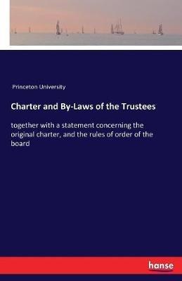 Charter and By-Laws of the Trustees: together with a statement concerning the original charter, and the rules of order of the board - Princeton University - cover