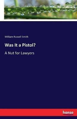 Was It a Pistol?: A Nut for Lawyers - William Russell Smith - cover