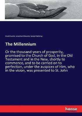 The Millennium: Or the thousand years of prosperity, promised to the Church of God, in the Old Testament and in the New, shortly to commence, and to be carried on to perfection, under the auspices of Him, who in the vision, was presented to St. John - Jonathan Edwards,Joseph Bellamy,David Austin - cover