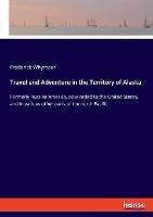 Travel and Adventure in the Territory of Alaska: Formerly Russian America, now ceded to the United States, and in various other parts of the north Pacific - Frederick Whymper - cover