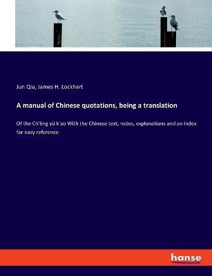 A manual of Chinese quotations, being a translation: Of the Ch'eng yu k'ao With the Chinese text, notes, explanations and an index for easy reference - Jun Qiu,James H Lockhart - cover
