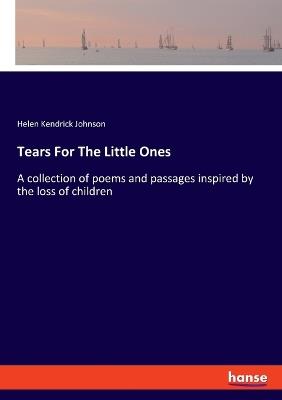 Tears For The Little Ones: A collection of poems and passages inspired by the loss of children - Helen Kendrick Johnson - cover
