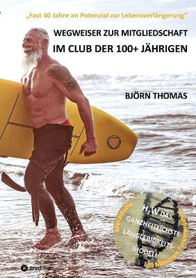 Wegweiser Zur Mitgliedschaft Im Club Der 100+ Jährigen: "Fast 40 Jahre an Potenzial zur Lebensverlängerung". Der ganzheitliche Masterplan zur Langlebigkeit, Gesundheit, Lebensqualität, Lebenszufriedenheit, Lebensplanung, Rentenvorsorge und vieles mehr. - Björn Thomas - cover