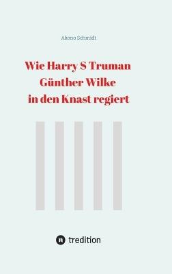 Wie Harry S Truman Günther Wilke in den Knast regiert - Akono Schmidt - cover