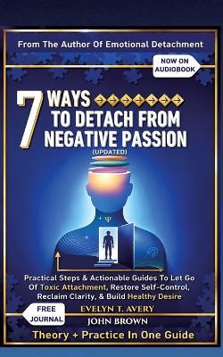 7 Ways to Detach from Negative Passion (Updated): Practical Steps & Actionable Guides To Let Go Of Toxic Attachment, Restore Self-Control, Reclaim Clarity, & Build Healthy Desire - Evelyn T Avery - cover