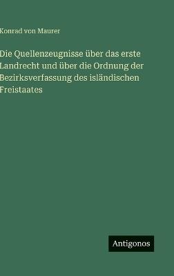 Die Quellenzeugnisse über das erste Landrecht und über die Ordnung der Bezirksverfassung des isländischen Freistaates - Konrad Von Maurer - cover