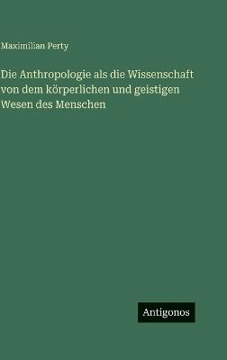 Die Anthropologie als die Wissenschaft von dem körperlichen und geistigen Wesen des Menschen - Maximilian Perty - cover