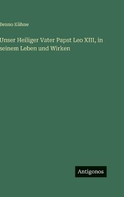 Unser Heiliger Vater Papst Leo XIII, in seinem Leben und Wirken - Benno Kühne - cover