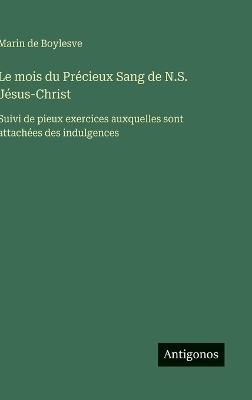 Le mois du Précieux Sang de N.S. Jésus-Christ: Suivi de pieux exercices auxquelles sont attachées des indulgences - Marin De Boylesve - cover