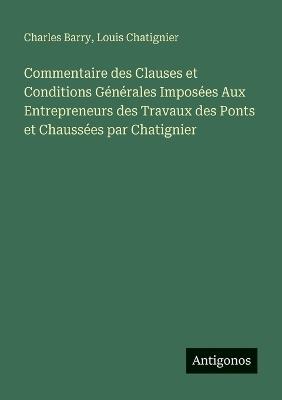 Commentaire des Clauses et Conditions Générales Imposées Aux Entrepreneurs des Travaux des Ponts et Chaussées par Chatignier - Charles Barry,Louis Chatignier - cover