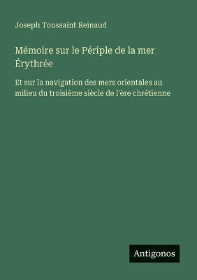 Mémoire sur le Périple de la mer Érythrée: Et sur la navigation des mers orientales au milieu du troisième siècle de l'ère chrétienne - Joseph Toussaint Reinaud - cover