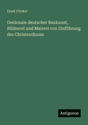 Denkmale deutscher Baukunst, Bildnerei und Malerei von Einführung des Christenthums - Ernst Förster - cover