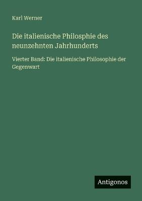 Die italienische Philosphie des neunzehnten Jahrhunderts: Vierter Band: Die italienische Philosophie der Gegenwart - Karl Werner - cover