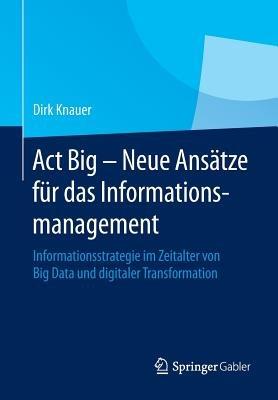 Act Big -  Neue Ansätze für das Informationsmanagement: Informationsstrategie im Zeitalter von Big Data und digitaler Transformation - Dirk Knauer - cover