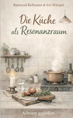 Die Küche als Resonanzraum: Achtsam genießen - Raimund Kellmann,Iris Witzani - cover