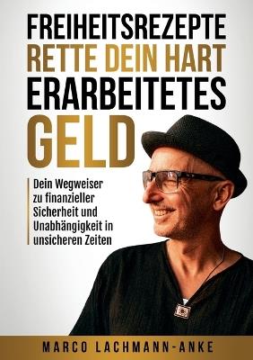 Freiheitsrezepte - Rette dein hart erarbeitetes Geld: Dein Wegweiser zu finanzieller Sicherheit und Unabhängigkeit in unsicheren Zeiten - Marco Lachmann-Anke - cover