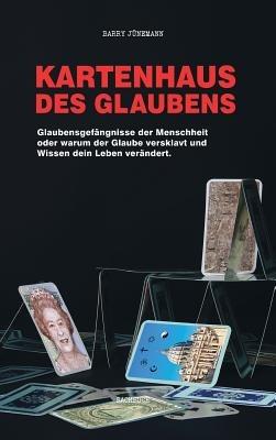 Kartenhaus des Glaubens: Glaubensgefängnisse der Menschheit oder warum der Glaube versklavt und Wissen dein Leben verändert - Barry Jünemann - cover