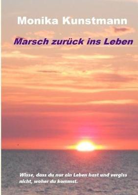 Marsch zurück ins Leben: Wisse, dass du nur ein Leben hast und vergiss nicht, woher du kommst. - Monika Kunstmann - cover