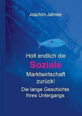 Holt endlich die Soziale Marktwirtschaft zuruck!: Die lange Geschichte ihres Untergangs - Joachim Jahnke - cover
