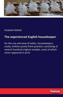 The experienced English housekeeper: for the use and ease of ladies, housekeepers, cooks; written purely from practice; consisting of several hundred original receipts, most of which never appeared in print - Elizabeth Raffald - cover